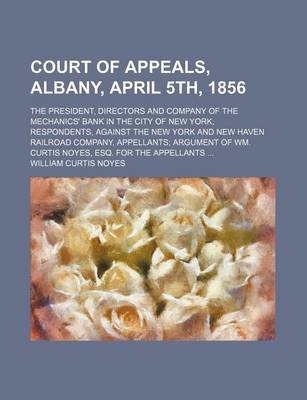 Book cover for Court of Appeals, Albany, April 5th, 1856; The President, Directors and Company of the Mechanics' Bank in the City of New York, Respondents, Against the New York and New Haven Railroad Company, Appellants Argument of Wm. Curtis Noyes,