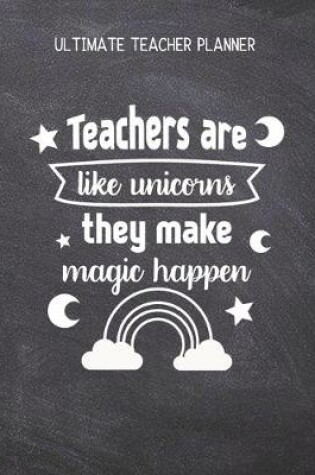 Cover of Teachers Are Like Unicorns They Make Magic Happen - Ultimate Teacher Planner