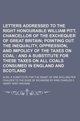 Cover of Letters Addressed to the Right Honourable William Pitt, Chancellor of the Exchequer of Great Britain; Pointing Out the Inequality, Oppression, and Impolicy of the Taxes on Coal and a Substitute for These Taxes on All Coals Consumed in