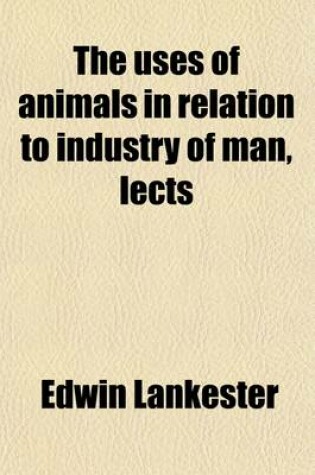 Cover of The Uses of Animals in Relation to Industry of Man, Lects