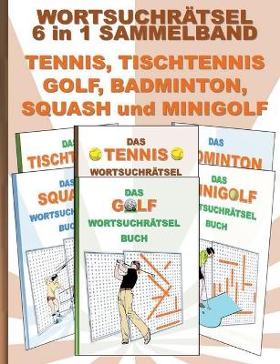 Book cover for WORTSUCHRÄTSEL 6 in 1 SAMMELBAND TENNIS, TISCHTENNIS, GOLF, BADMINTON, SQUASH und MINIGOLF