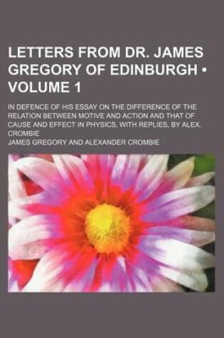 Cover of Letters from Dr. James Gregory of Edinburgh (Volume 1); In Defence of His Essay on the Difference of the Relation Between Motive and Action and That of Cause and Effect in Physics, with Replies, by Alex. Crombie