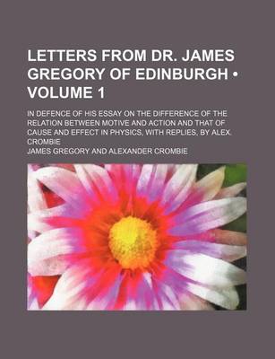 Book cover for Letters from Dr. James Gregory of Edinburgh (Volume 1); In Defence of His Essay on the Difference of the Relation Between Motive and Action and That of Cause and Effect in Physics, with Replies, by Alex. Crombie