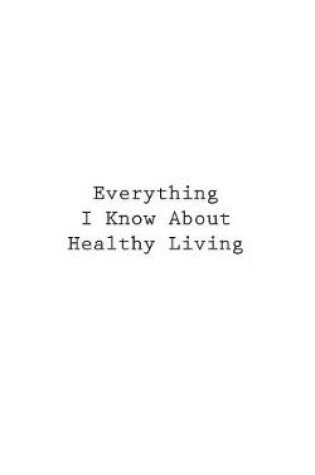 Cover of Everything I Know About Healthy Living