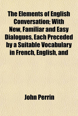 Book cover for The Elements of English Conversation; With New, Familiar and Easy Dialogues, Each Preceded by a Suitable Vocabulary in French, English, and