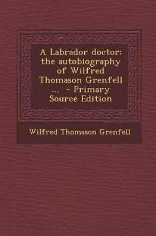 Cover of A Labrador Doctor; The Autobiography of Wilfred Thomason Grenfell ... - Primary Source Edition