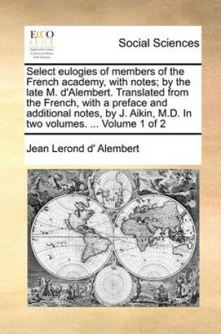 Cover of Select Eulogies of Members of the French Academy, with Notes; By the Late M. D'Alembert. Translated from the French, with a Preface and Additional Notes, by J. Aikin, M.D. in Two Volumes. ... Volume 1 of 2