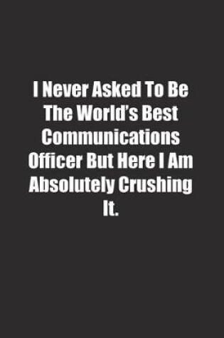 Cover of I Never Asked To Be The World's Best Communications Officer But Here I Am Absolutely Crushing It.