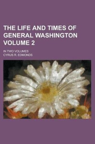 Cover of The Life and Times of General Washington; In Two Volumes Volume 2