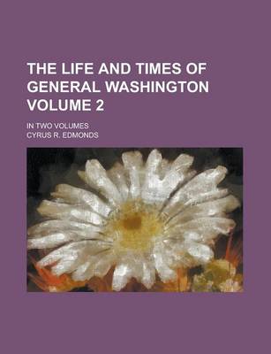 Book cover for The Life and Times of General Washington; In Two Volumes Volume 2