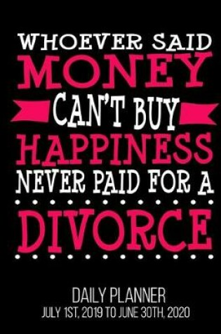 Cover of Whoever Said Money Can't Buy Happiness Never Paid For A Divorce Daily Planner July 1st, 2019 To June 30th, 2020