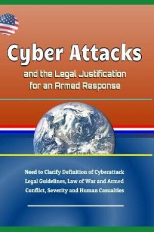 Cover of Cyber Attacks and the Legal Justification for an Armed Response - Need to Clarify Definition of Cyberattack, Legal Guidelines, Law of War and Armed Conflict, Severity and Human Casualties