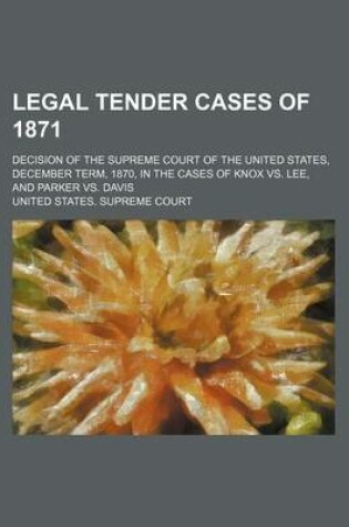 Cover of Legal Tender Cases of 1871; Decision of the Supreme Court of the United States, December Term, 1870, in the Cases of Knox vs. Lee, and Parker vs. Davis