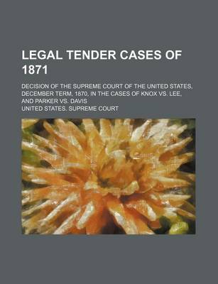 Book cover for Legal Tender Cases of 1871; Decision of the Supreme Court of the United States, December Term, 1870, in the Cases of Knox vs. Lee, and Parker vs. Davis