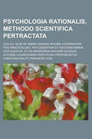 Cover of Psychologia Rationalis, Methodo Scientifica Pertractata; Qua EA, Quae de Anima Humana Indubia Experientiae Fide Innotescunt, Per Essentiam Et Naturam Animae Explicantur, Et Ad Intimiorem Naturae Ejusque Autoris Cognitionem Profutura