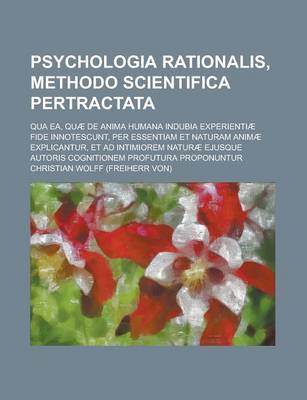 Book cover for Psychologia Rationalis, Methodo Scientifica Pertractata; Qua EA, Quae de Anima Humana Indubia Experientiae Fide Innotescunt, Per Essentiam Et Naturam Animae Explicantur, Et Ad Intimiorem Naturae Ejusque Autoris Cognitionem Profutura