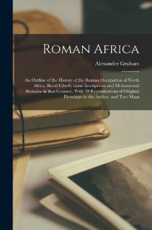 Cover of Roman Africa; an Outline of the History of the Roman Occupation of North Africa, Based Chiefly Upon Inscriptions and Monumental Remains in That Country. With 30 Reproductions of Original Drawings by the Author, and Two Maps