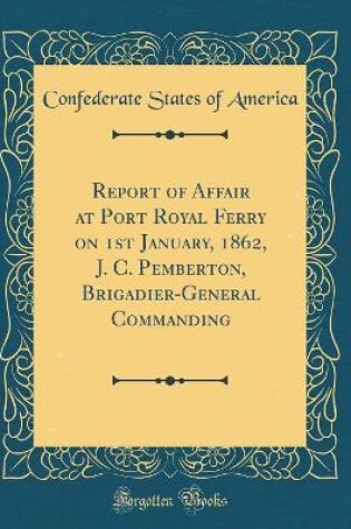 Cover of Report of Affair at Port Royal Ferry on 1st January, 1862, J. C. Pemberton, Brigadier-General Commanding (Classic Reprint)