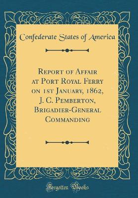 Book cover for Report of Affair at Port Royal Ferry on 1st January, 1862, J. C. Pemberton, Brigadier-General Commanding (Classic Reprint)