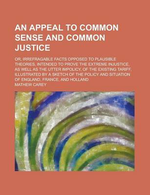 Book cover for An Appeal to Common Sense and Common Justice; Or, Irrefragable Facts Opposed to Plausible Theories, Intended to Prove the Extreme Injustice, as Well as the Utter Impolicy, of the Existing Tariff, Illustrated by a Sketch of the Policy and