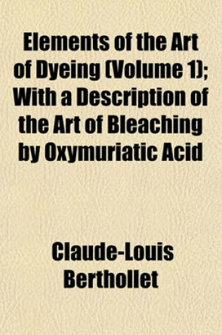 Cover of Elements of the Art of Dyeing (Volume 1); With a Description of the Art of Bleaching by Oxymuriatic Acid