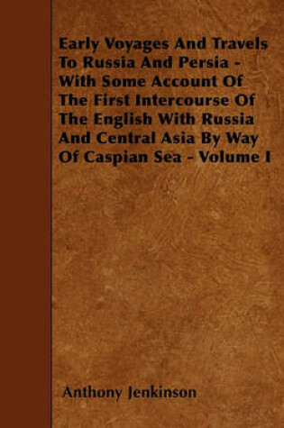 Cover of Early Voyages And Travels To Russia And Persia - With Some Account Of The First Intercourse Of The English With Russia And Central Asia By Way Of Caspian Sea - Volume I