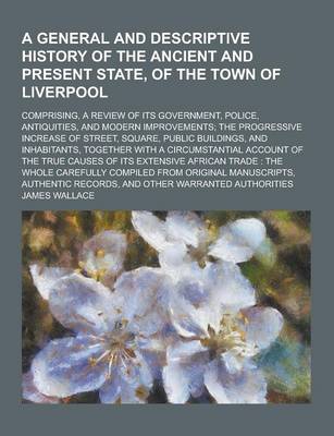Book cover for A General and Descriptive History of the Ancient and Present State, of the Town of Liverpool; Comprising, a Review of Its Government, Police, Antiqu