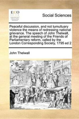 Cover of Peaceful Discussion, and Not Tumultuary Violence the Means of Redressing National Grievance. the Speech of John Thelwall, at the General Meeting of the Friends of Parliamentary Reform, Called by the London Corresponding Society, 1795 Ed 2