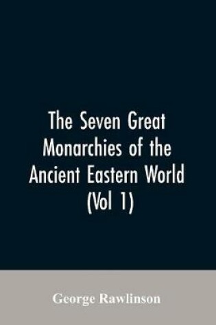 Cover of The Seven Great Monarchies Of The Ancient Eastern World, (Vol 1) The History, Geography, And Antiquities Of Chaldaea, Assyria, Babylon, Media, Persia, Parthia, And Sassanian or New Persian Empire