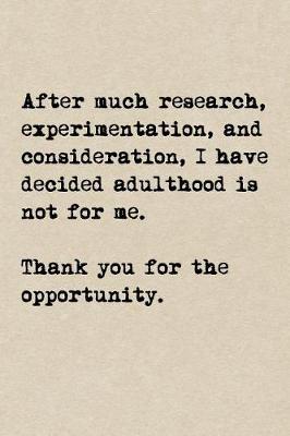 Book cover for After Much Research, Experimentation, And Consideration, I Have Decided Adulthood Is Not For Me. Thank You For The Opportunity.