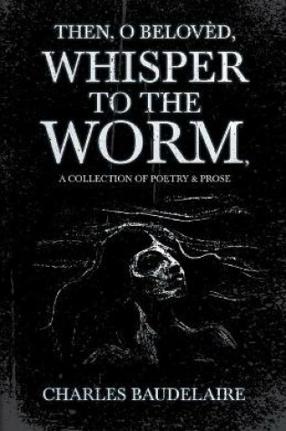Cover of Then, O Belovèd, Whisper to the Worm - A Collection of Poetry & Prose