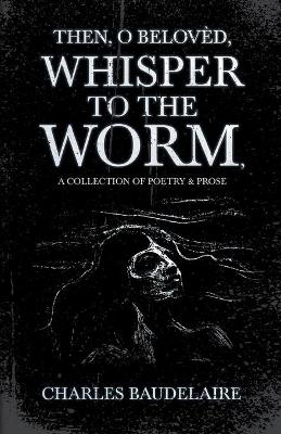 Book cover for Then, O Belovèd, Whisper to the Worm - A Collection of Poetry & Prose