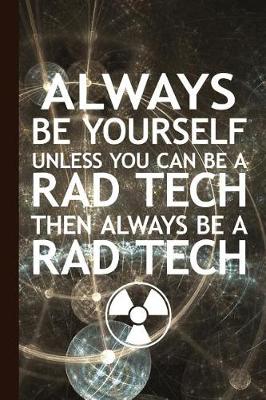 Book cover for Always Be Yourself Unless You Can Be a Rad Tech Then Always Be a Rad Tech