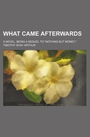 Cover of What Came Afterwards; A Novel. Being a Sequel to Nothing But Money.