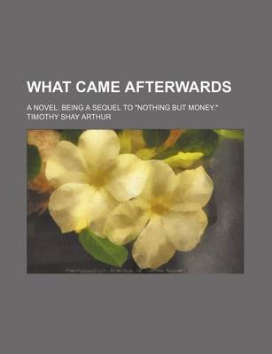 Book cover for What Came Afterwards; A Novel. Being a Sequel to Nothing But Money.
