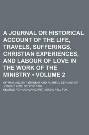 Cover of A Journal or Historical Account of the Life, Travels, Sufferings, Christian Experiences, and Labour of Love in the Work of the Ministry (Volume 2); Of That Ancient, Eminent and Faithful Servant of Jesus Christ, George Fox
