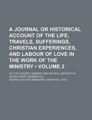 Book cover for A Journal or Historical Account of the Life, Travels, Sufferings, Christian Experiences, and Labour of Love in the Work of the Ministry (Volume 2); Of That Ancient, Eminent and Faithful Servant of Jesus Christ, George Fox