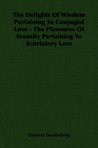 Cover of The Delights Of Wisdom Pertaining To Conjugial Love - The Pleasures Of Insanity Pertaining To Scortatory Love