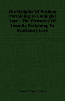 Cover of The Delights Of Wisdom Pertaining To Conjugial Love - The Pleasures Of Insanity Pertaining To Scortatory Love
