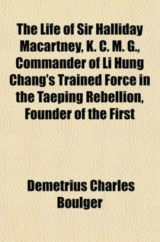 Cover of The Life of Sir Halliday Macartney, K. C. M. G., Commander of Li Hung Chang's Trained Force in the Taeping Rebellion, Founder of the First