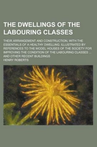 Cover of The Dwellings of the Labouring Classes; Their Arrangement and Construction, with the Essentials of a Healthy Dwelling. Illustrated by References to Th