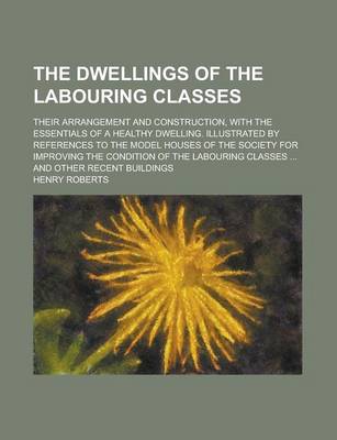 Book cover for The Dwellings of the Labouring Classes; Their Arrangement and Construction, with the Essentials of a Healthy Dwelling. Illustrated by References to Th