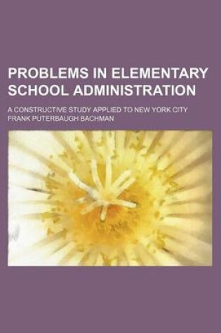 Cover of Problems in Elementary School Administration; A Constructive Study Applied to New York City