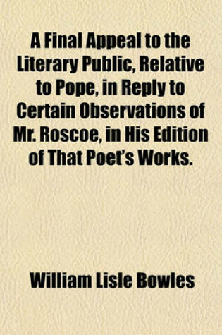 Cover of A Final Appeal to the Literary Public, Relative to Pope, in Reply to Certain Observations of Mr. Roscoe, in His Edition of That Poet's Works.