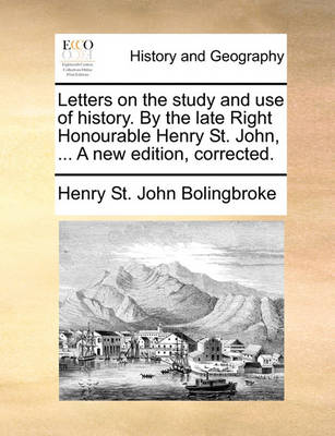 Book cover for Letters on the study and use of history. By the late Right Honourable Henry St. John, ... A new edition, corrected.