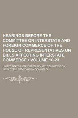 Cover of Hearings Before the Committee on Interstate and Foreign Commerce of the House of Representatives on Bills Affecting Interstate Commerce (Volume 16-23)