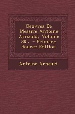 Cover of Oeuvres de Messire Antoine Arnauld, Volume 39... - Primary Source Edition