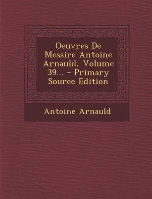 Book cover for Oeuvres de Messire Antoine Arnauld, Volume 39... - Primary Source Edition