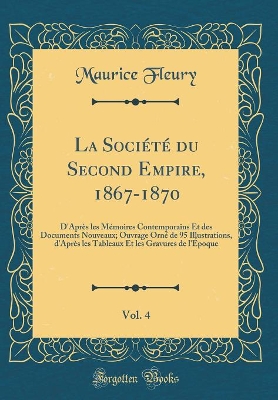 Book cover for La Société du Second Empire, 1867-1870, Vol. 4: D'Après les Mémoires Contemporains Et des Documents Nouveaux; Ouvrage Orné de 95 Illustrations, d'Après les Tableaux Et les Gravures de l'Époque (Classic Reprint)