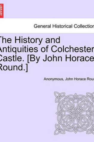 Cover of The History and Antiquities of Colchester Castle. [By John Horace Round.]